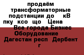 продаём трансформаторные подстанции до 20 кВ, пку, ксо, що › Цена ­ 70 000 - Все города Бизнес » Оборудование   . Дагестан респ.,Дербент г.